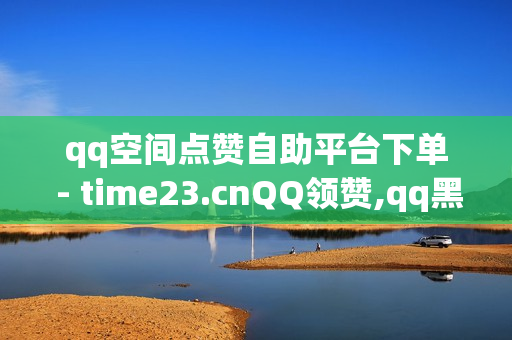 qq空间点赞自助平台下单 - time23.cnQQ领赞,qq黑钻 - 抖音业务24小时免费下单平台