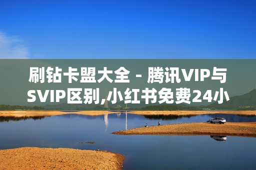 刷钻卡盟大全 - 腾讯VIP与SVIP区别,小红书免费24小时下单平台 - 快手点赞自助