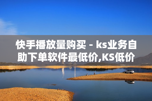 快手播放量购买 - ks业务自助下单软件最低价,KS低价真人双击 - 快手免费获赞一元一百