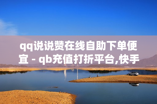 qq说说赞在线自助下单便宜 - qb充值打折平台,快手秒刷播放100 - 卡盟下单平台在线