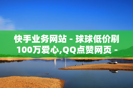 快手业务网站 - 球球低价刷100万爱心,QQ点赞网页 - 发卡网站免费搭建