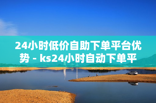 24小时低价自助下单平台优势 - ks24小时自动下单平台,ks业务下单平台 - 抖音下单