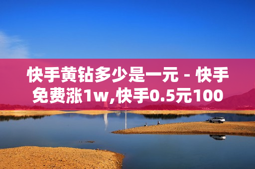 快手黄钻多少是一元 - 快手免费涨1w,快手0.5元1000个赞是真的吗 - 快手充值网站