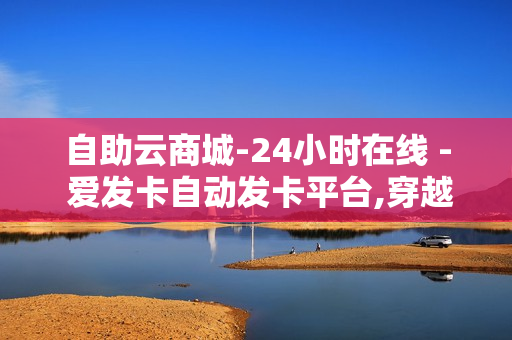 自助云商城-24小时在线 - 爱发卡自动发卡平台,穿越火线cdk卡盟平台 - 快手刷涨