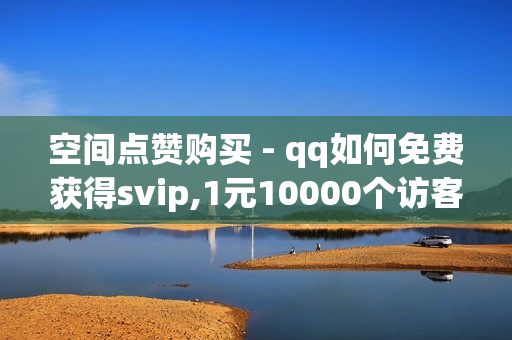 空间点赞购买 - qq如何免费获得svip,1元10000个访客网站 - 如何获得1000粉丝