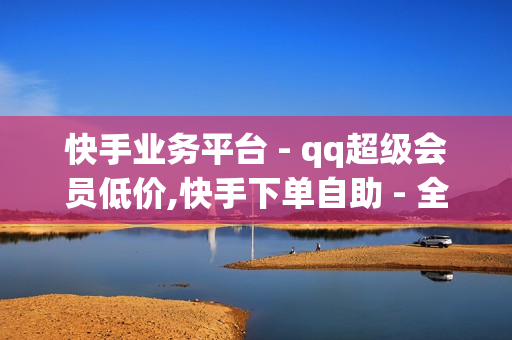 快手业务平台 - qq超级会员低价,快手下单自助 - 全网自助下单最便宜