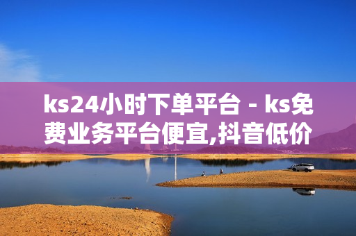 ks24小时下单平台 - ks免费业务平台便宜,抖音低价自助平台 - 抖音业务在线