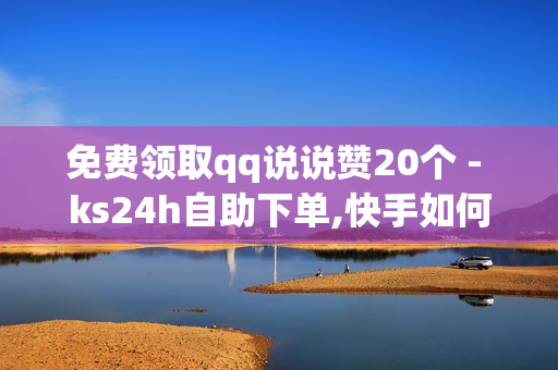 免费领取qq说说赞20个 - ks24h自助下单,快手如何快速拥有1w粉丝 - 王者荣耀卡盟全网最低价稳定卡盟