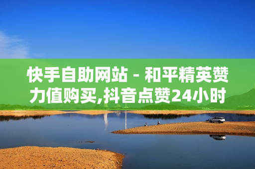 快手自助网站 - 和平精英赞力值购买,抖音点赞24小时自助 - 抖音播放量下单