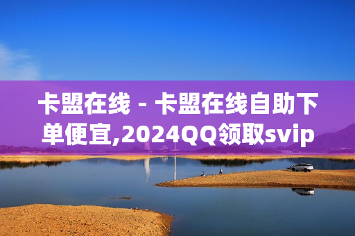 卡盟在线 - 卡盟在线自助下单便宜,2024QQ领取svip - 自助下单商城最低价