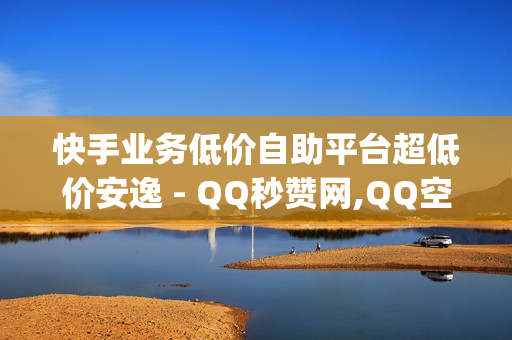 快手业务低价自助平台超低价安逸 - QQ秒赞网,QQ空间点赞自助业务 - qq超级会员低价购买平台