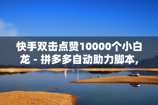 快手双击点赞10000个小白龙 - 拼多多自动助力脚本,刷绿钻成长值 - 抖音点赞充值24小时到账