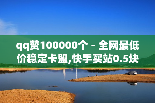 qq赞100000个 - 全网最低价稳定卡盟,快手买站0.5块钱100个 - 播放量自助下单平台