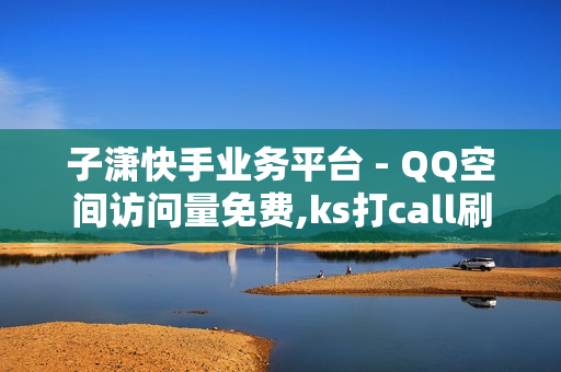 子潇快手业务平台 - QQ空间访问量免费,ks打call刷亲密值软件 - 抖音点赞充值链接