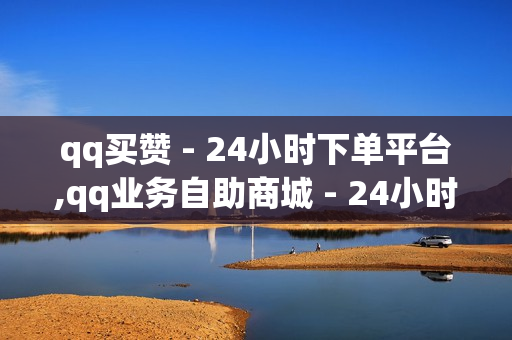 qq买赞 - 24小时下单平台,qq业务自助商城 - 24小时下单平台最低价