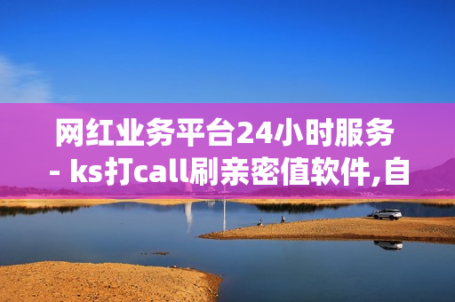 网红业务平台24小时服务 - ks打call刷亲密值软件,自助下单 - 点赞qq空间说说