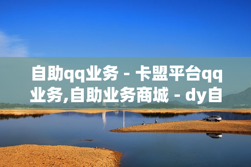 自助qq业务 - 卡盟平台qq业务,自助业务商城 - dy自助平台业务下单真人