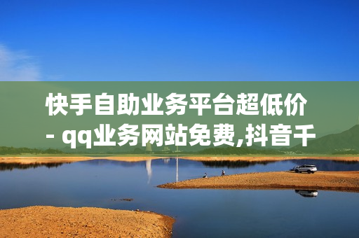 快手自助业务平台超低价 - qq业务网站免费,抖音千粉卡盟 - 全网最低价自助下单软件