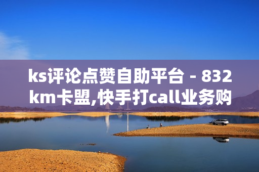 ks评论点赞自助平台 - 832km卡盟,快手打call业务购买 - 24小时在线下单商城