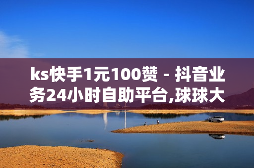 ks快手1元100赞 - 抖音业务24小时自助平台,球球大作战观战人数购买平台 - 买赞