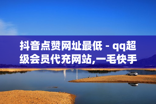 抖音点赞网址最低 - qq超级会员代充网站,一毛快手点赞1000 - qq业务网