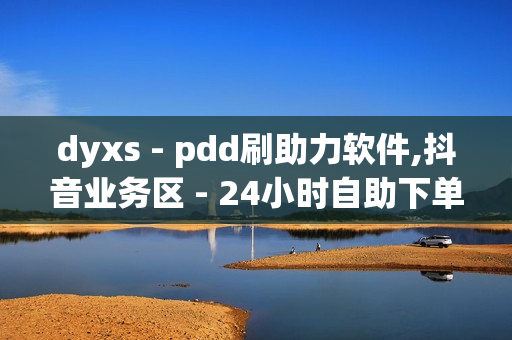 dyxs - pdd刷助力软件,抖音业务区 - 24小时自助下单云商城