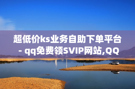 超低价ks业务自助下单平台 - qq免费领SVIP网站,QQ买赞自助网址 - ks在线下单平台