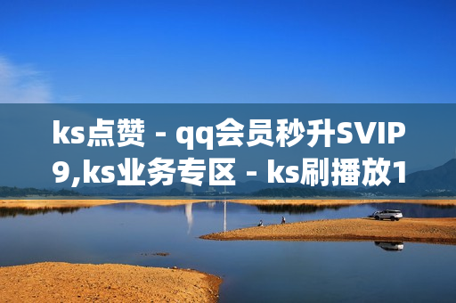 ks点赞 - qq会员秒升SVIP9,ks业务专区 - ks刷播放1000个