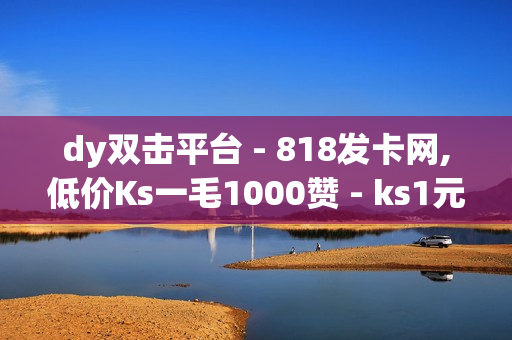 dy双击平台 - 818发卡网,低价Ks一毛1000赞 - ks1元100个赞网站ks