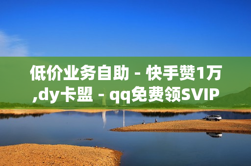 低价业务自助 - 快手赞1万,dy卡盟 - qq免费领SVIP网站