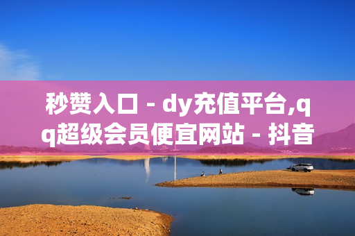 秒赞入口 - dy充值平台,qq超级会员便宜网站 - 抖音业务下单24小时评论