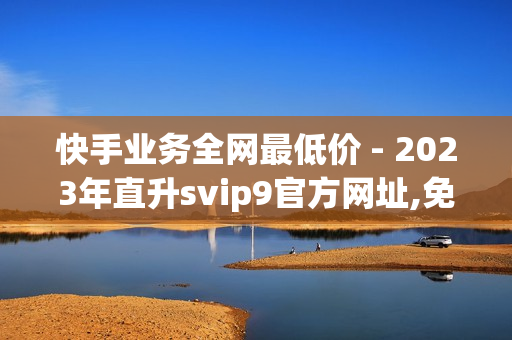 快手业务全网最低价 - 2023年直升svip9官方网址,免费刷永久性黄钻网站 - ks免费业务平台