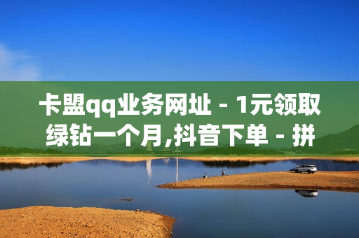 卡盟qq业务网址 - 1元领取绿钻一个月,抖音下单 - 拼多多助力现金最后0.01解决办法