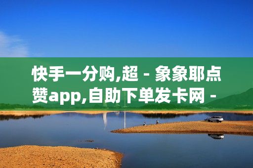 快手一分购,超 - 象象耶点赞app,自助下单发卡网 - 抖音流量推广