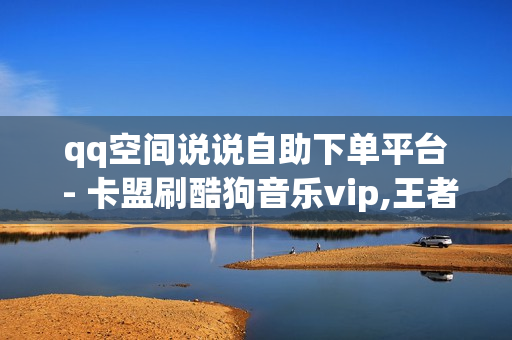 qq空间说说自助下单平台 - 卡盟刷酷狗音乐vip,王者自助下单全网最便宜 - 充值抖音