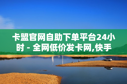 卡盟官网自助下单平台24小时 - 全网低价发卡网,快手点赞1元100个 - 新人免费领QQ七天SVIP