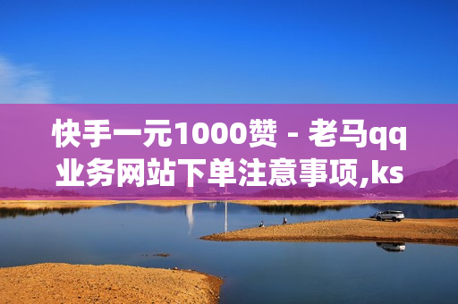 快手一元1000赞 - 老马qq业务网站下单注意事项,ks双击业务 - 抖音点赞充值24小时到账