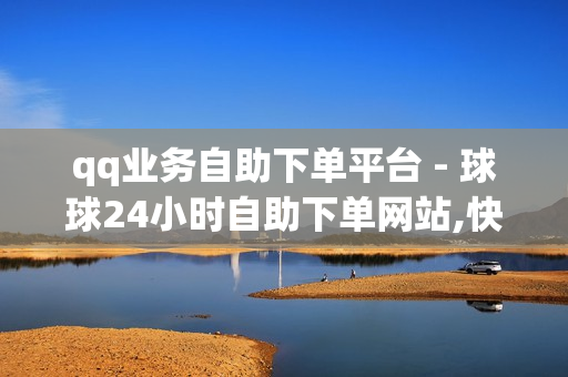 qq业务自助下单平台 - 球球24小时自助下单网站,快手刷亲密度秒涨1000 - 24小时自助平台下单抖音点赞