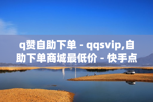 q赞自助下单 - qqsvip,自助下单商城最低价 - 快手点赞自助