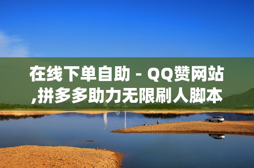 在线下单自助 - QQ赞网站,拼多多助力无限刷人脚本 - qq免费领取一千访客