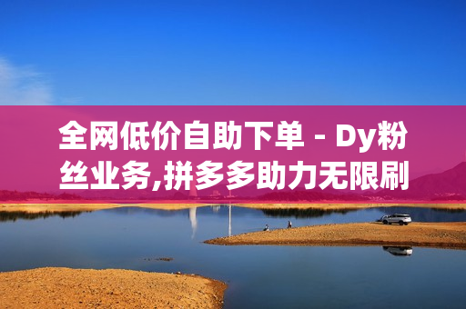 全网低价自助下单 - Dy粉丝业务,拼多多助力无限刷人脚本 - 卡盟代刷