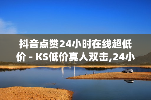 抖音点赞24小时在线超低价 - KS低价真人双击,24小时自助刷网app便宜 - dy双击业务