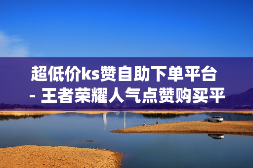 超低价ks赞自助下单平台 - 王者荣耀人气点赞购买平台,qq空间评论赞自助下单网站 - 抖音业务下单24小时最低价