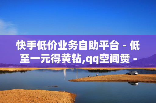 快手低价业务自助平台 - 低至一元得黄钻,qq空间赞 - 阿安卡盟24小时自助下单