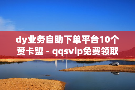 dy业务自助下单平台10个赞卡盟 - qqsvip免费领取,一点赞下单平台 - 锦诚卡盟