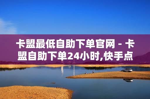 卡盟最低自助下单官网 - 卡盟自助下单24小时,快手点赞1元100个赞平台在线 - 抖音买点赞1元100点赞