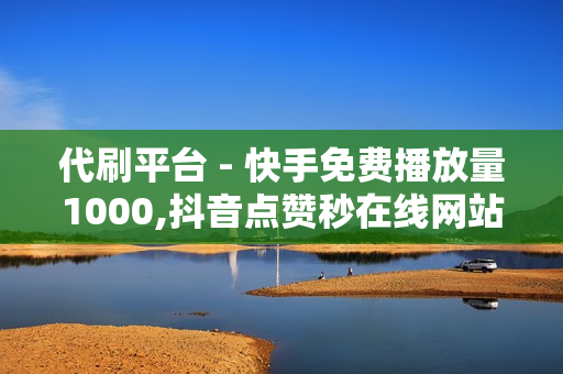 代刷平台 - 快手免费播放量1000,抖音点赞秒在线网站 - 抖音助力平台网站