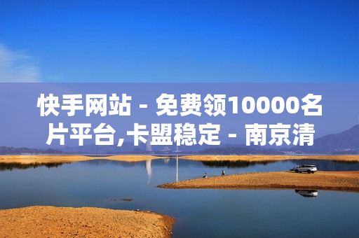 快手网站 - 免费领10000名片平台,卡盟稳定 - 南京清荷园南园未来