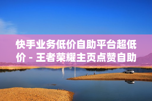 快手业务低价自助平台超低价 - 王者荣耀主页点赞自助平台便宜,24小时自助下单商城app - 老马业务网卡盟