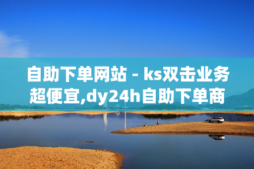 自助下单网站 - ks双击业务超便宜,dy24h自助下单商城 - ks全网自助二十四小时下单